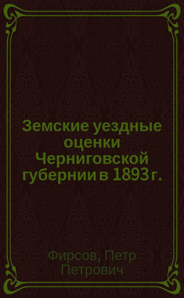 Земские уездные оценки Черниговской губернии в 1893 г. : Изд. Ред. "Зем. сб. Чернигов. губ.": Чернигов. 1895 г. : Библиогр. заметка