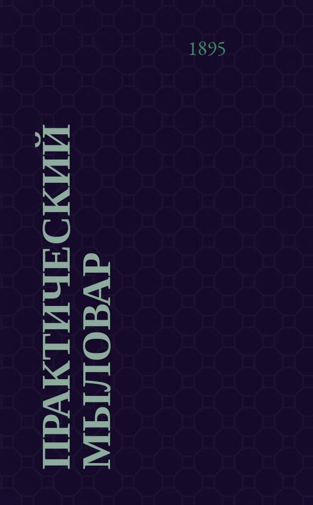Практический мыловар = (Der praktische Seifensieder) : Практ. руководство к фабрикации всех сортов мыла по новейшим усовершенствованным приемам