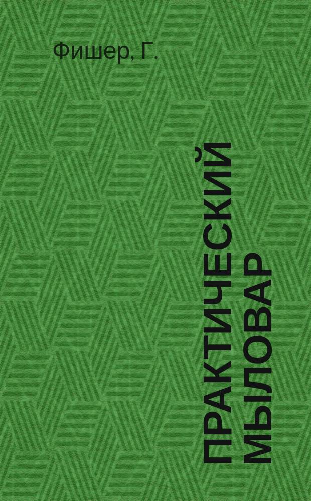 Практический мыловар = (Der praktische Seifensieder) : Практ. руководство к фабрикации всех сортов мыла по новейшим усовершенствованным приемам