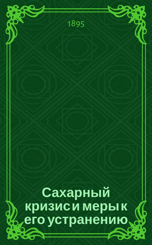 Сахарный кризис и меры к его устранению : (Доклад, чит. К.В. Фишманом в Киев. отд. Рус. техн. о-ва в заседании 18 февр. 1895 г.)