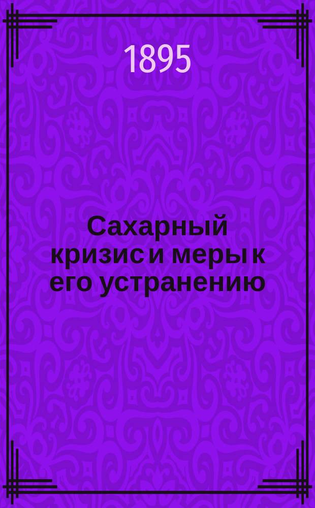 Сахарный кризис и меры к его устранению : (Доклад, чит. К.В. Фишманом в Киев. отд. Рус. техн. о-ва в заседании 18 февр. 1895 г.)