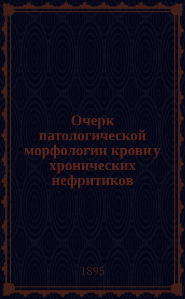 Очерк патологической морфологии крови у хронических нефритиков : Дис. на степ. д-ра мед. И. Флоринского