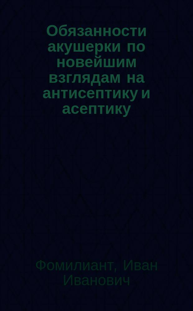 Обязанности акушерки по новейшим взглядам на антисептику и асептику : Беседы врача И.И. Фомилианта