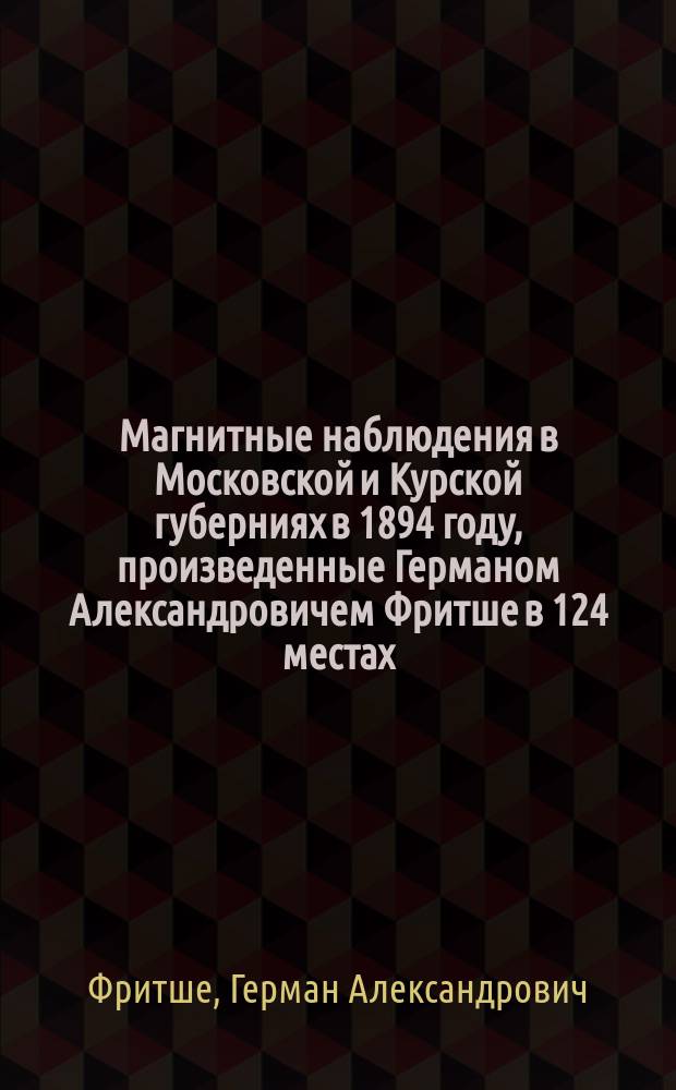 Магнитные наблюдения в Московской и Курской губерниях в 1894 году, произведенные Германом Александровичем Фритше в 124 местах