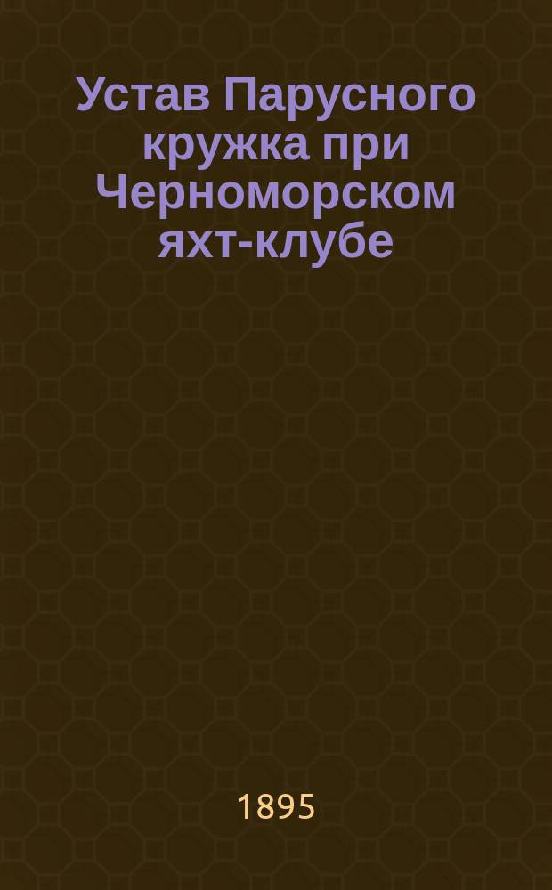 Устав Парусного кружка при Черноморском яхт-клубе : Утв. 14 апр. 1895 г.