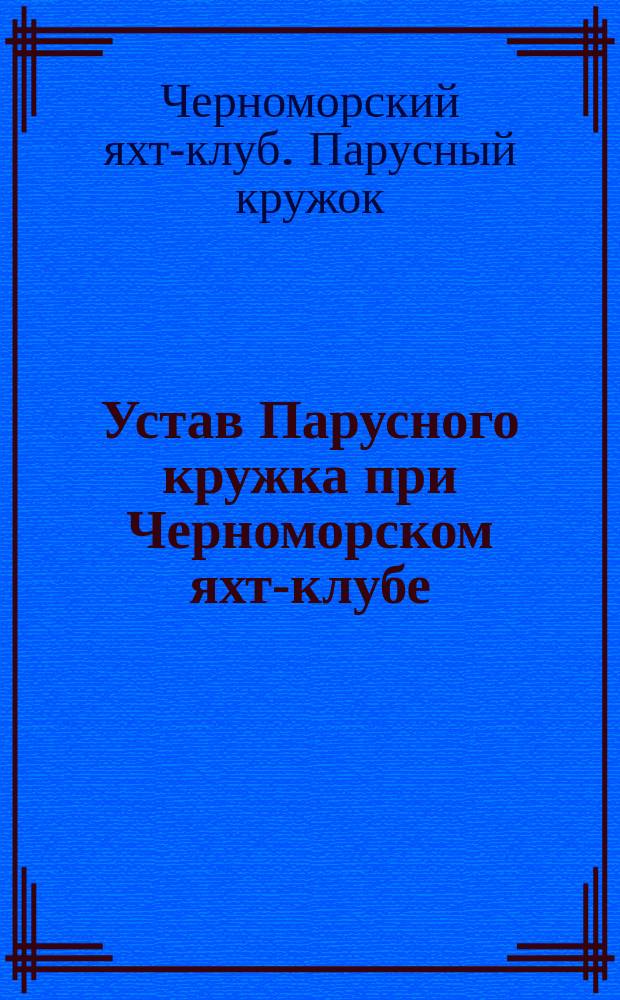 Устав Парусного кружка при Черноморском яхт-клубе : Утв. 14 апр. 1895 г.