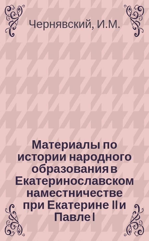 Материалы по истории народного образования в Екатеринославском наместничестве при Екатерине II и Павле I. 1784-1805 г.