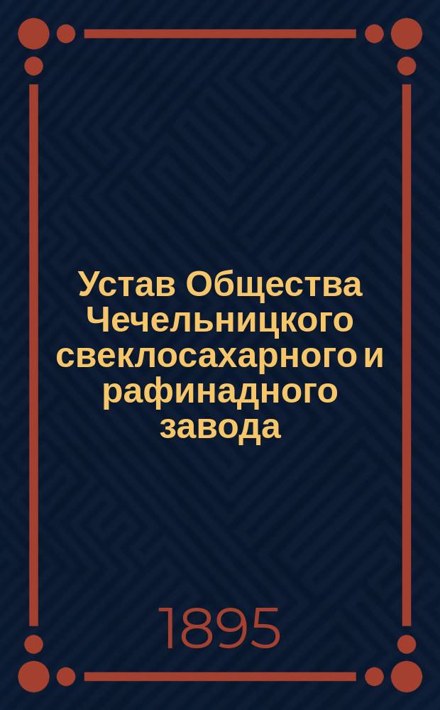 Устав Общества Чечельницкого свеклосахарного и рафинадного завода : Утв. 5 июля 1895 г.