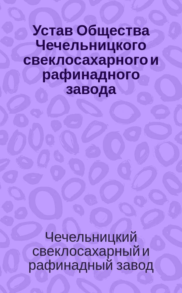 Устав Общества Чечельницкого свеклосахарного и рафинадного завода : Утв. 29 июля 1910 г.