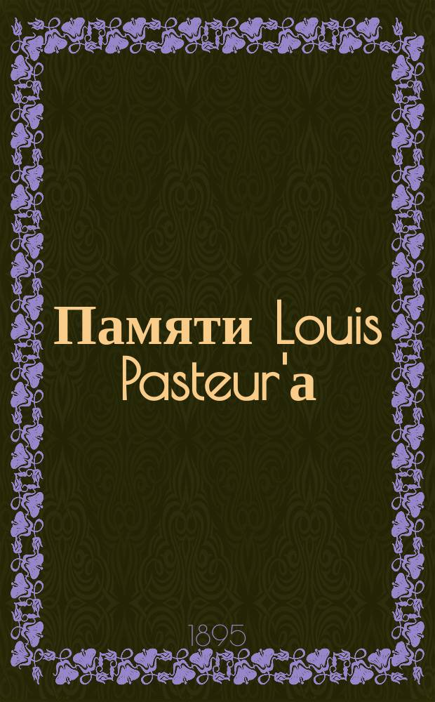... Памяти Louis Pasteur'а : Речь, произнес. в заседании О-ва рус. врачей, 28 сент. 1895 г