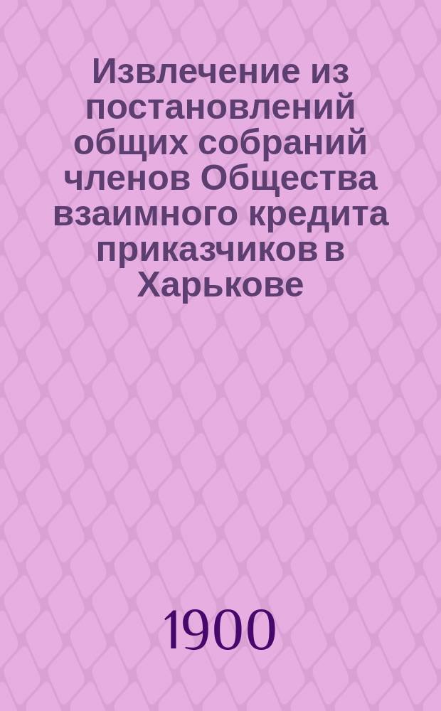 Извлечение из постановлений общих собраний членов Общества взаимного кредита приказчиков в Харькове : С 1870 года по 30 января 1899 года