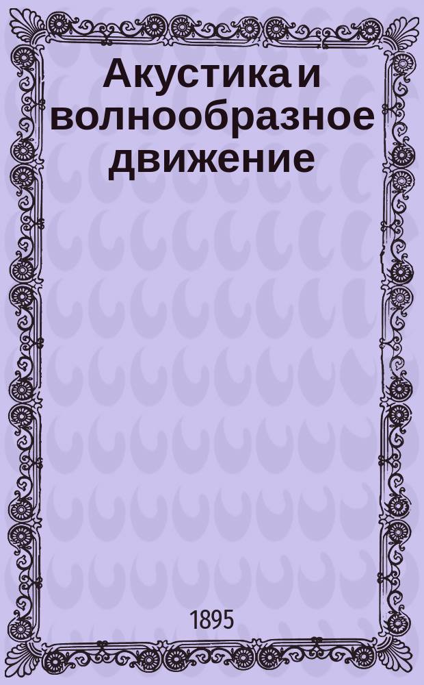 Акустика и волнообразное движение : Лекции, чит. в 1894/5 акад. г. проф. О.Д. Хвольсоном