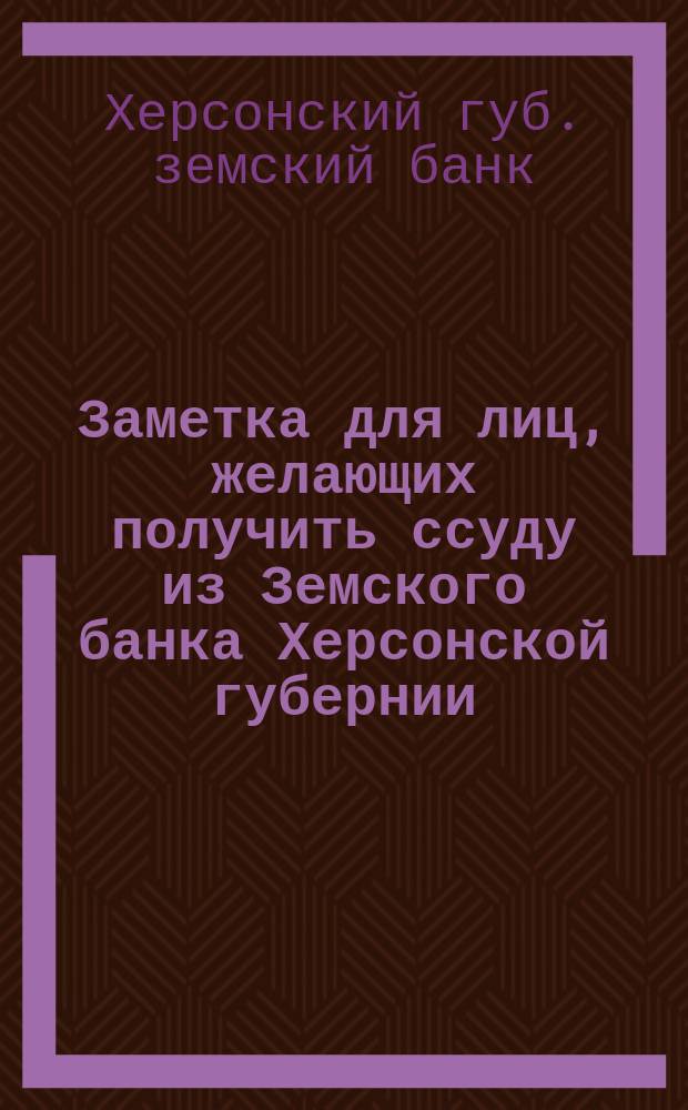 Заметка для лиц, желающих получить ссуду из Земского банка Херсонской губернии