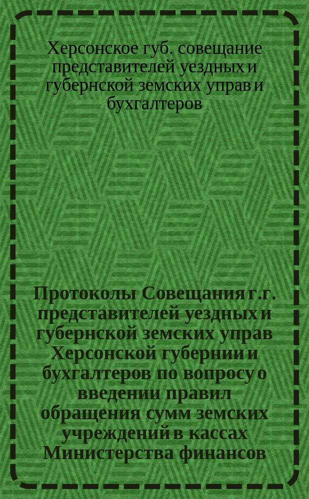 Протоколы Совещания г.г. представителей уездных и губернской земских управ Херсонской губернии и бухгалтеров по вопросу о введении правил обращения сумм земских учреждений в кассах Министерства финансов, 5, 6 и 7 августа 1895 года в г. Одессе