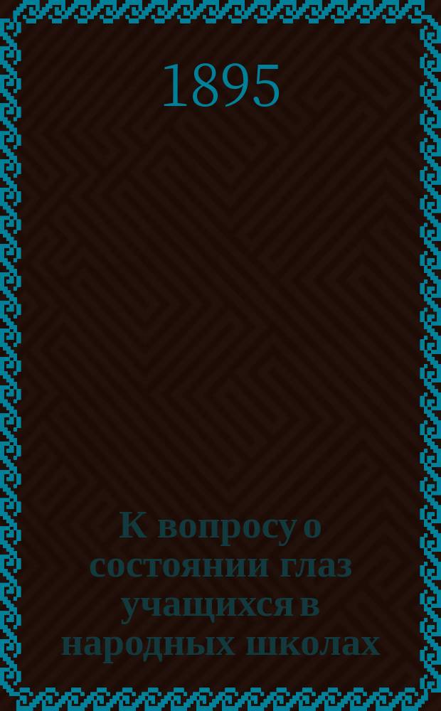 К вопросу о состоянии глаз учащихся в народных школах : По данным исслед. учащихся 18 шк. Бежец. уезда Твер. губ. : Дис. на степ. д-ра мед. Николая Ивановича Хрущова