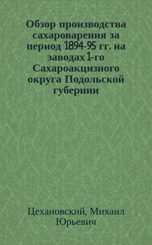 Обзор производства сахароварения за период 1894-95 гг. на заводах 1-го Сахароакцизного округа Подольской губернии