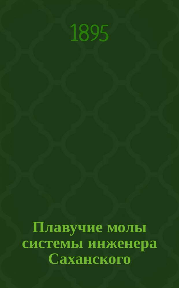 ... Плавучие молы системы инженера Саханского : Докл. 2 Съезду рус. деятелей по вод. путям в 1895 г