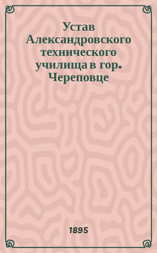 Устав Александровского технического училища в гор. Череповце : Утв. 9 июля 1894 г.
