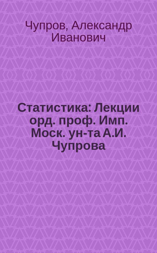 Статистика : Лекции орд. проф. Имп. Моск. ун-та А.И. Чупрова