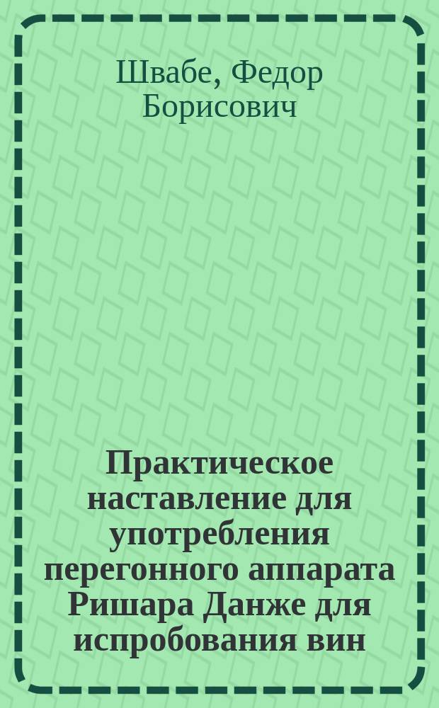 Практическое наставление для употребления перегонного аппарата Ришара Данже для испробования вин, алкоголических ликеров и проч.