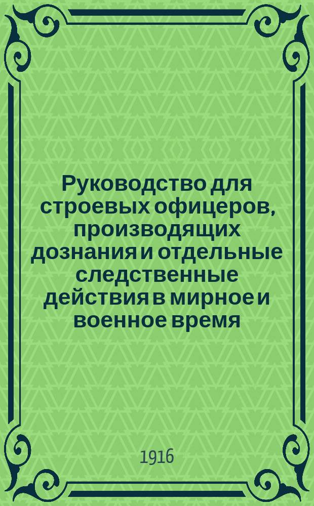 Руководство для строевых офицеров, производящих дознания и отдельные следственные действия в мирное и военное время : С прил. форм