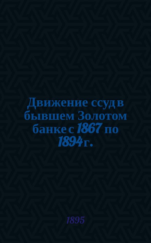 Движение ссуд в бывшем Золотом банке с 1867 по 1894 г. : Стат. исслед. Н. Шестунова