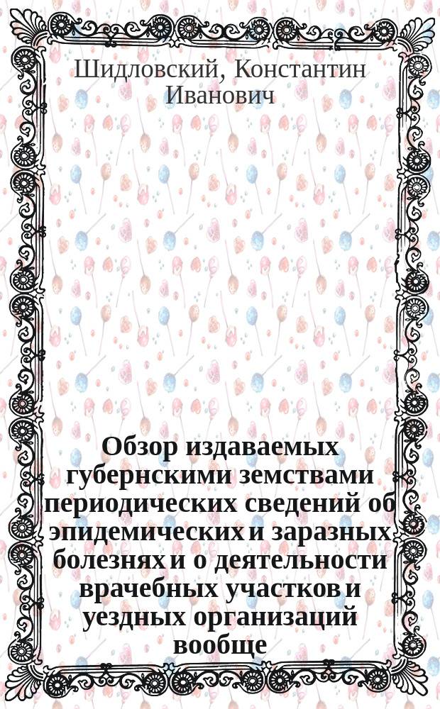 Обзор издаваемых губернскими земствами периодических сведений об эпидемических и заразных болезнях и о деятельности врачебных участков и уездных организаций вообще