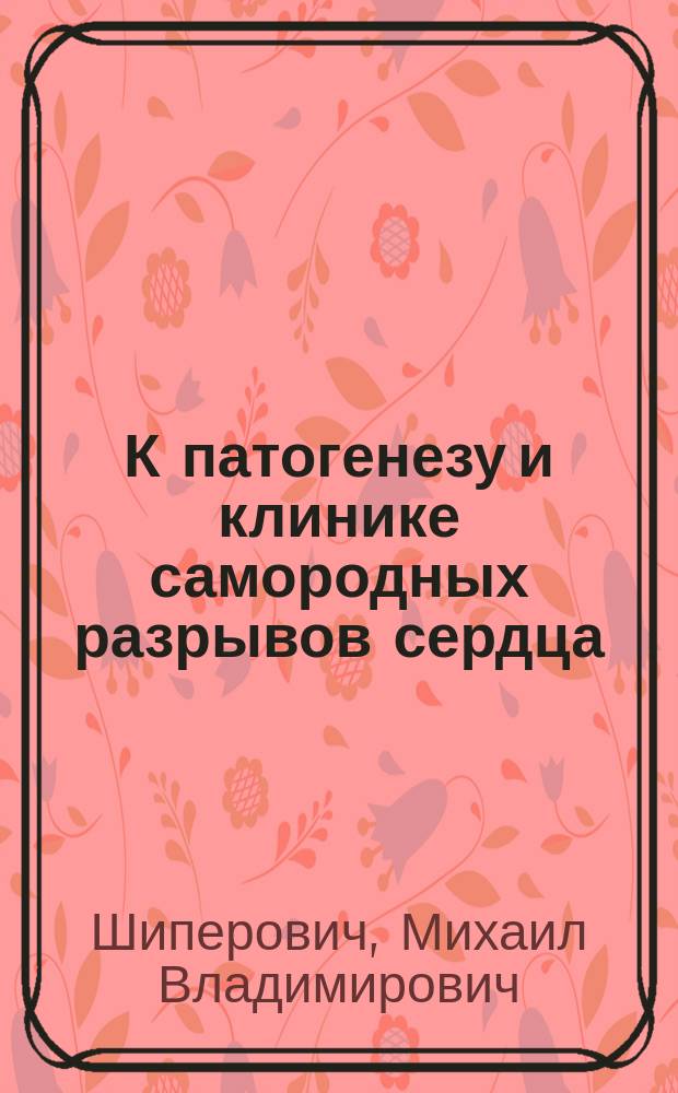 К патогенезу и клинике самородных разрывов сердца : Сообщ. в общ. сообщ. врачей Обух. больницы 12 мая 1895 г