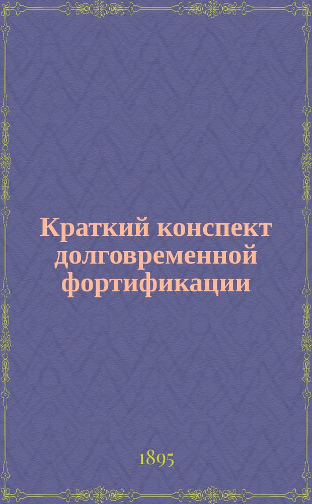 Краткий конспект долговременной фортификации : Курс ст. кл. Константин. арт. уч-ща