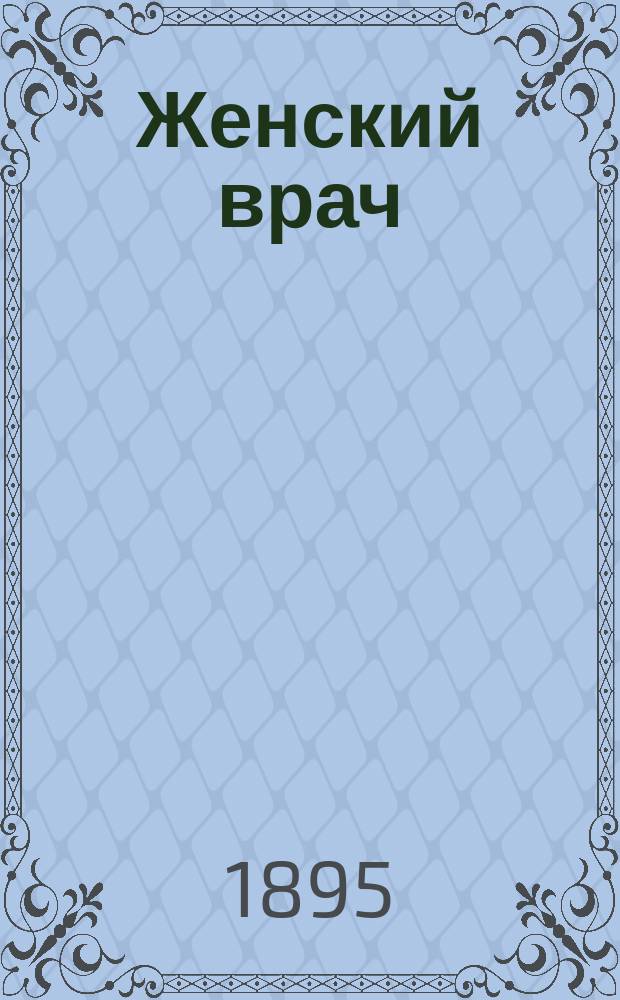 Женский врач : Общедоступ. излож. жен. болезней, их сущность, причины, предохранение и лечение : Пер. с нем