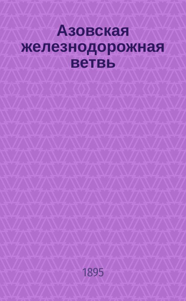 Азовская железнодорожная ветвь : Экон. изыскания, произвед. по поручению Азов. гор. управы, сост. Ф.А. Щербиною : С прил. карты Азов. торг. р-на
