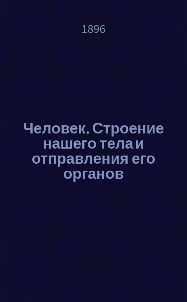 Человек. Строение нашего тела и отправления его органов : Попул. излож. строения и жизн. явлений нашего организма, предназначаемое для сред. учеб. заведений, лазарет. служителей, санитаров и т. д., а также для самообучения : С разъем. рис