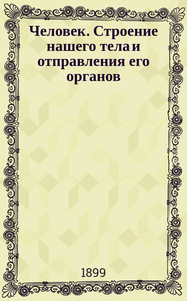 Человек. Строение нашего тела и отправления его органов : Попул. излож. строения и жизн. явлений нашего организма, предназначаемое для сред. учеб. заведений, лазарет. служителей, санитаров и т. д., а также для самообучения : С разъем. рис