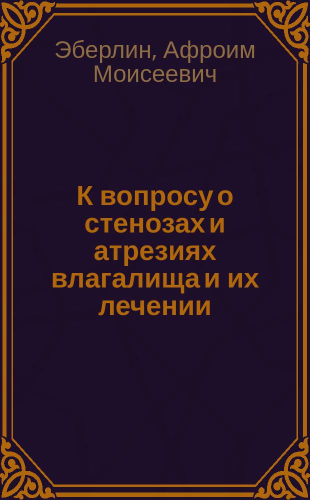 К вопросу о стенозах и атрезиях влагалища и их лечении : Дис. на степ. д-ра мед. А. Эберлина