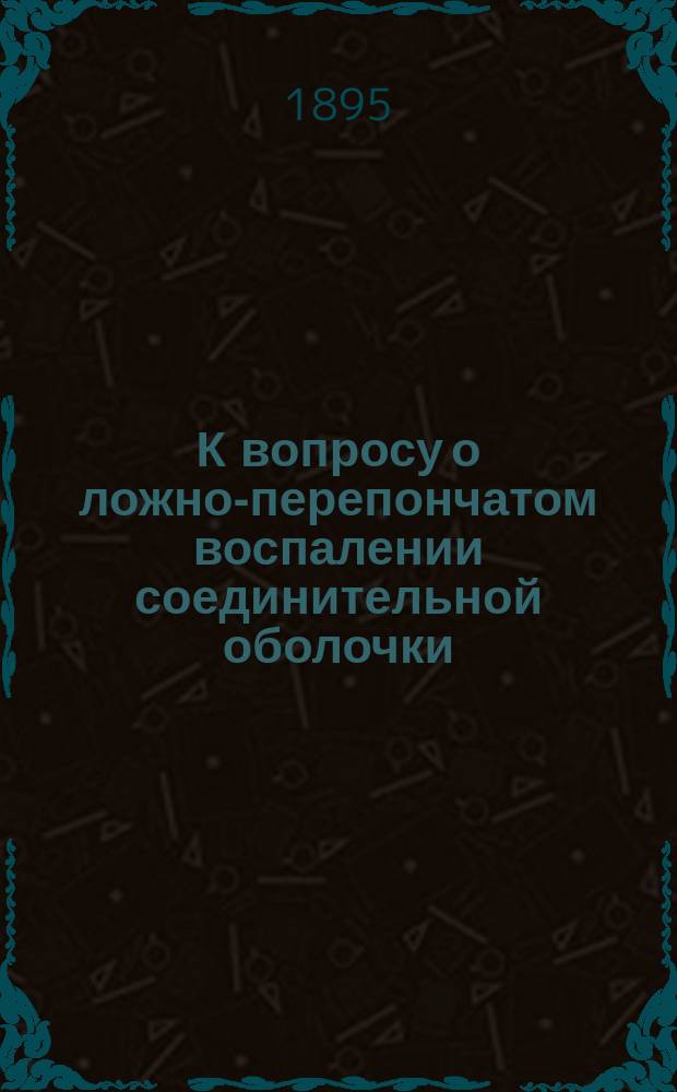 К вопросу о ложно-перепончатом воспалении соединительной оболочки : Сообщ., сдел. в Париж. офталмол. о-ве