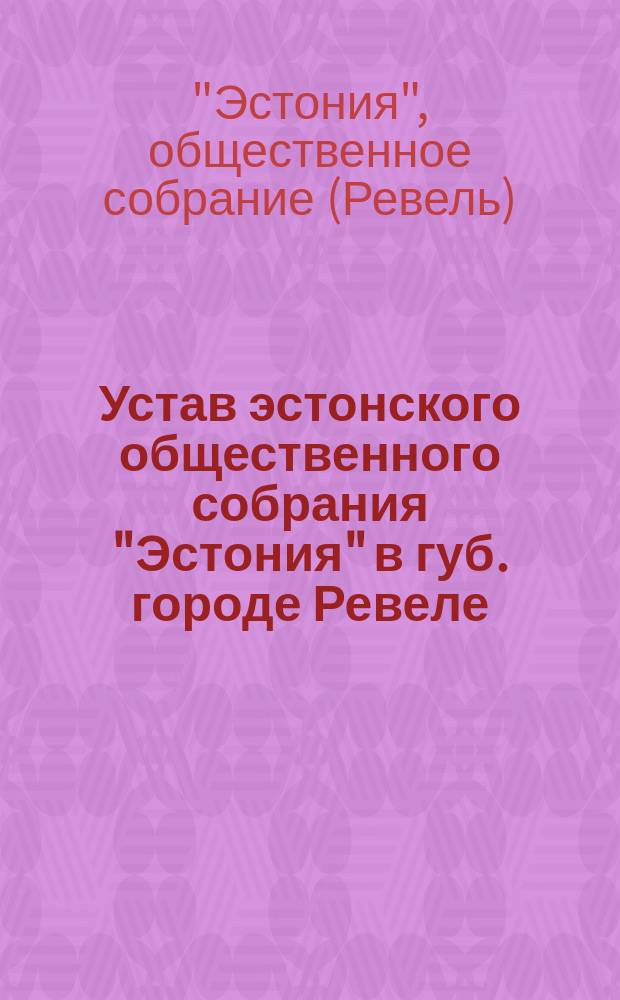 Устав эстонского общественного собрания "Эстония" в губ. городе Ревеле : Утв. 21 февр. 1877 г.