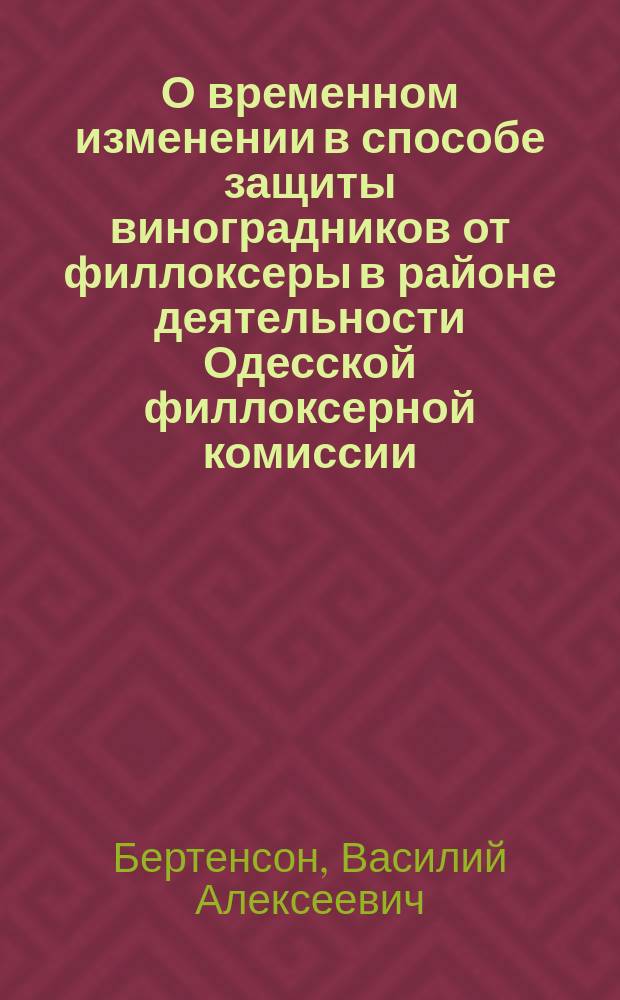О временном изменении в способе защиты виноградников от филлоксеры в районе деятельности Одесской филлоксерной комиссии : Докл. В.А. Бертенсона Одес. филлокс. комис., в заседании 20 янв. 1895 г
