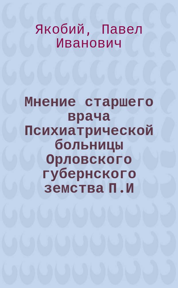 Мнение старшего врача Психиатрической больницы Орловского губернского земства П.И. Якобий [о необходимости устройства окружной больницы для душевнобольных]