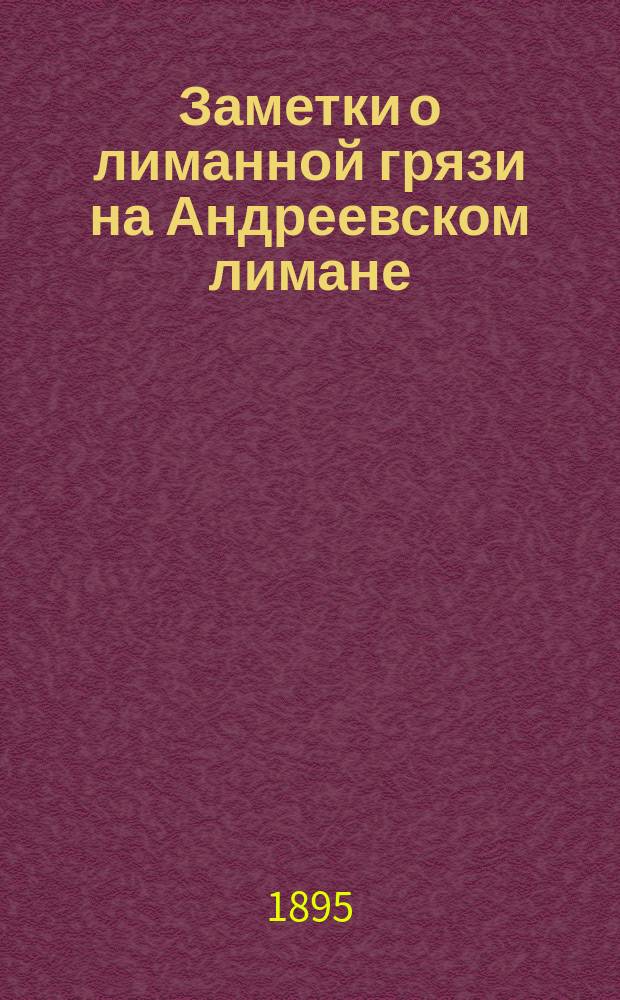 Заметки о лиманной грязи на Андреевском лимане : Наблюдения, делан. в Лечеб. заведении Ф.И. Яхимовича