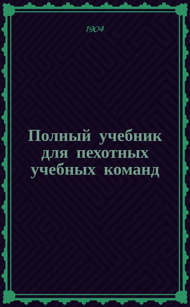 Полный учебник для пехотных учебных команд : Руководство для унтер-офицеров пехоты. Ч. 1 и 2 : Сост. согласно положения, объявл. прик. по Воен. вед. 1902 г. № 36