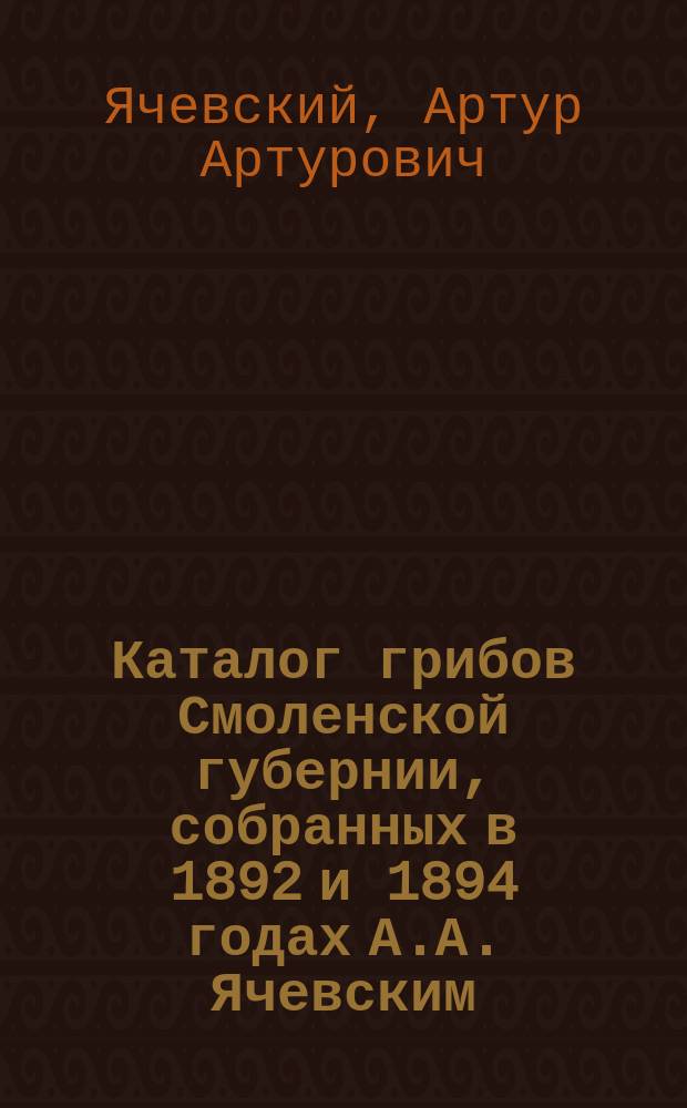 Каталог грибов Смоленской губернии, собранных в 1892 и 1894 годах А.А. Ячевским