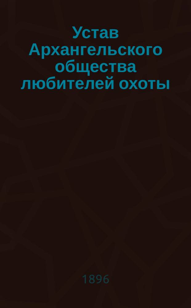 Устав Архангельского общества любителей охоты : Утв. 15 мая 1896 г.