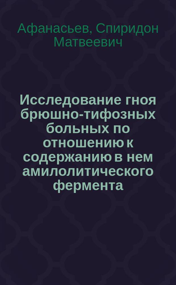 Исследование гноя брюшно-тифозных больных по отношению к содержанию в нем амилолитического фермента : (Из материала Рыбин. биржевой больницы)
