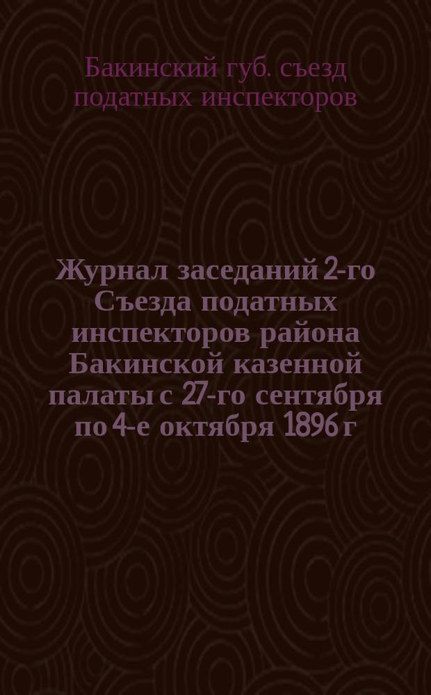 Журнал заседаний 2-го Съезда податных инспекторов района Бакинской казенной палаты с 27-го сентября по 4-е октября 1896 г. : С прил.