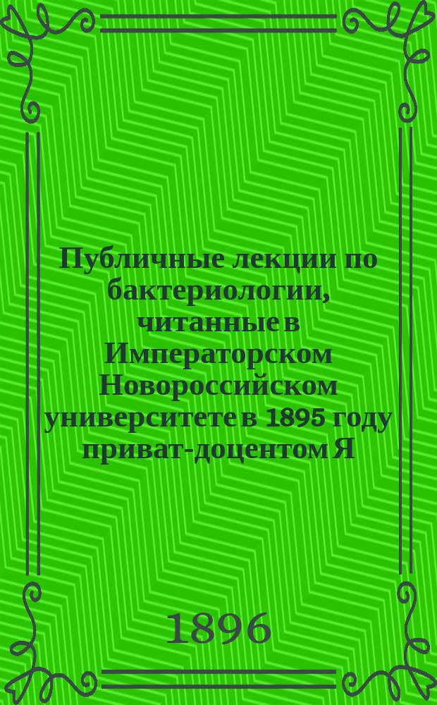Публичные лекции по бактериологии, читанные в Императорском Новороссийском университете в 1895 году приват-доцентом Я.Ю. Бардахом : Сост. и изд. с разреш. авт. : 1-й семестр, лекции I-IX