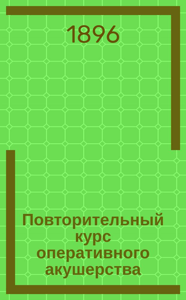 Повторительный курс оперативного акушерства : Сост. по руководствам проф. Крассовского, Шредера, Шаута и др., согласно прогр. Испытат. мед. комис. д-р Н.С. Барклинд
