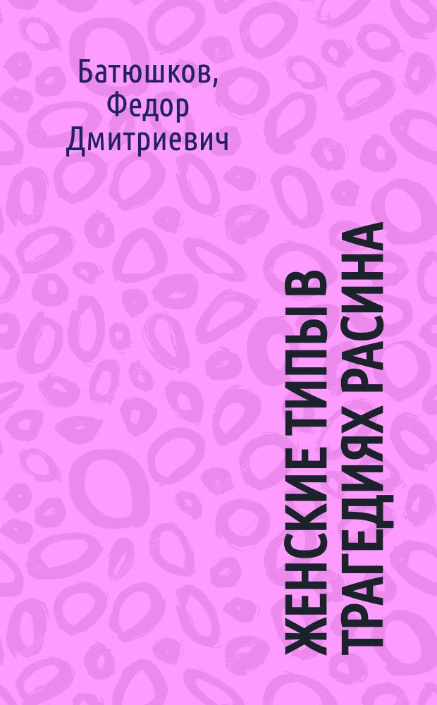 Женские типы в трагедиях Расина : Лекция, чит. в пользу бывш. слушательниц Высш. жен. курсов