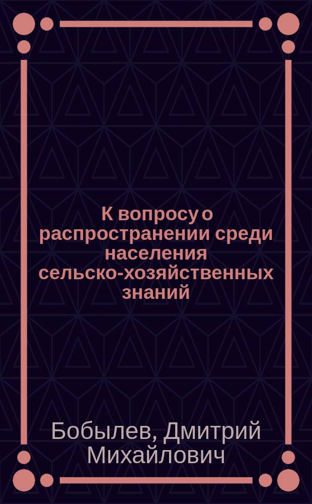 ... К вопросу о распространении среди населения сельско-хозяйственных знаний : (Стат. очерк)