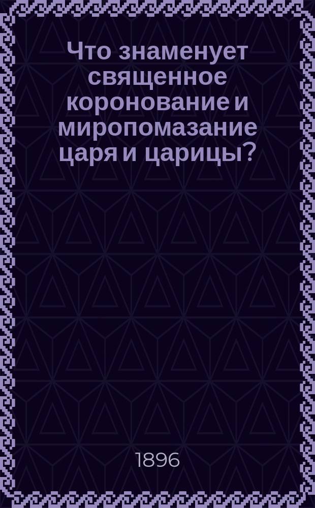 Что знаменует священное коронование и миропомазание царя и царицы? : Беспл. нар. изд. Е.В. Богдановича