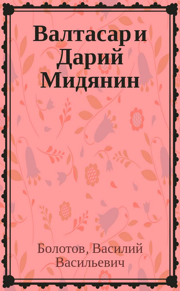 ... Валтасар и Дарий Мидянин : Опыт решения экзегет. пробл. : С 2 прил.: A. Antedatirung или Postdatirung? Спор. вопрос в вавилонской хронологии. Б. Имя "Астиаг"
